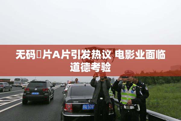 无码婬片A片引发热议 电影业面临道德考验