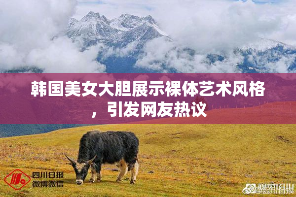 韩国美女大胆展示裸体艺术风格，引发网友热议