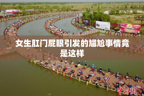 女生肛门屁眼引发的尴尬事情竟是这样
