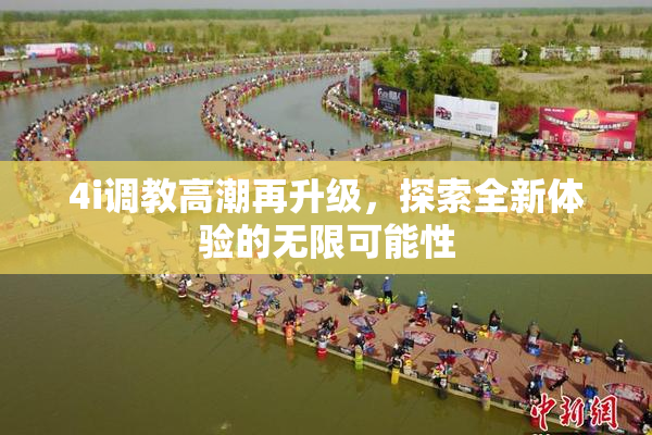 4i调教高潮再升级，探索全新体验的无限可能性