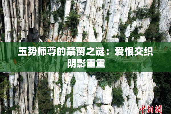 玉势师尊的禁脔之谜：爱恨交织阴影重重