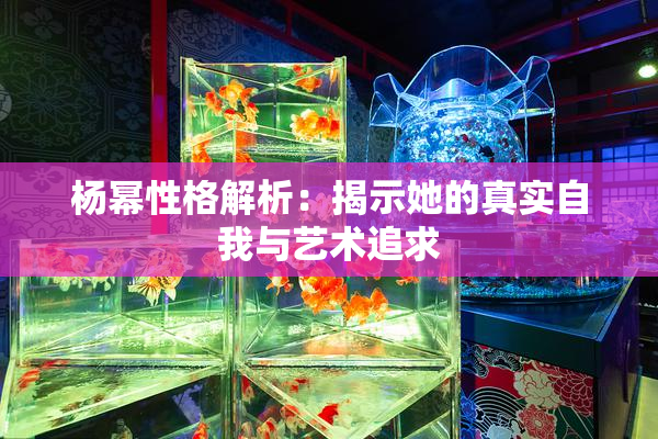 杨幂性格解析：揭示她的真实自我与艺术追求