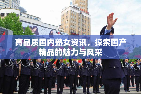 高品质国内熟女资讯，探索国产精品的魅力与风采