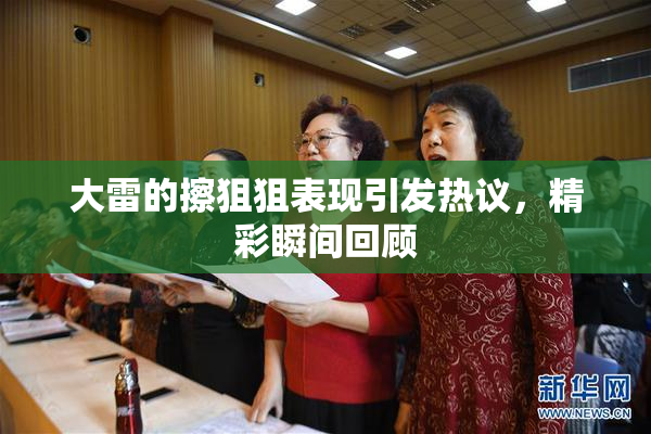 大雷的擦狙狙表现引发热议，精彩瞬间回顾