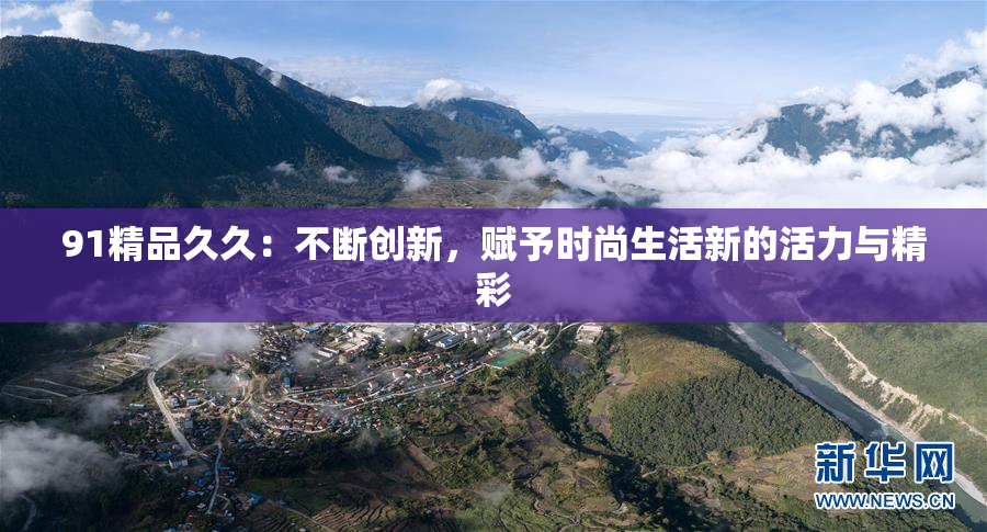 91精品久久：不断创新，赋予时尚生活新的活力与精彩