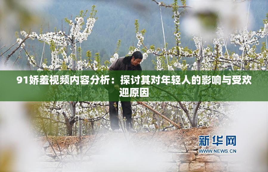 91娇羞视频内容分析：探讨其对年轻人的影响与受欢迎原因