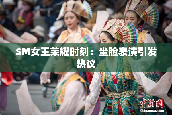 SM女王荣耀时刻：坐脸表演引发热议