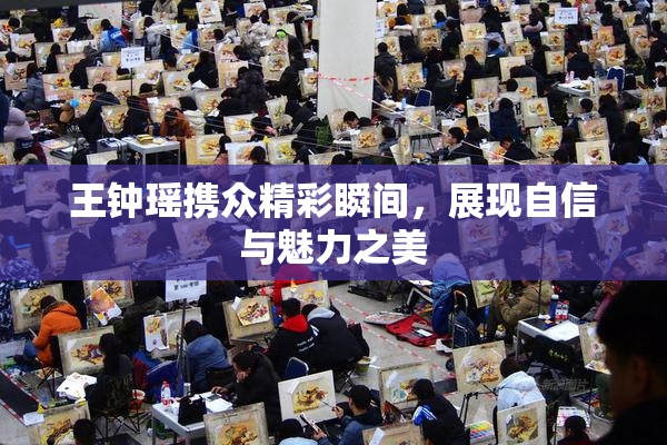 王钟瑶携众精彩瞬间，展现自信与魅力之美