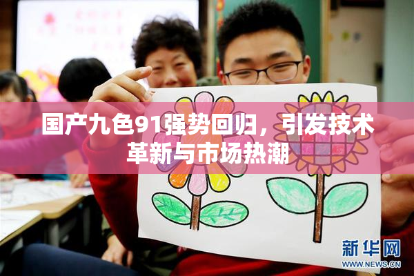国产九色91强势回归，引发技术革新与市场热潮