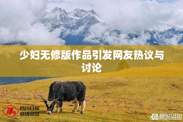 少妇无修版作品引发网友热议与讨论