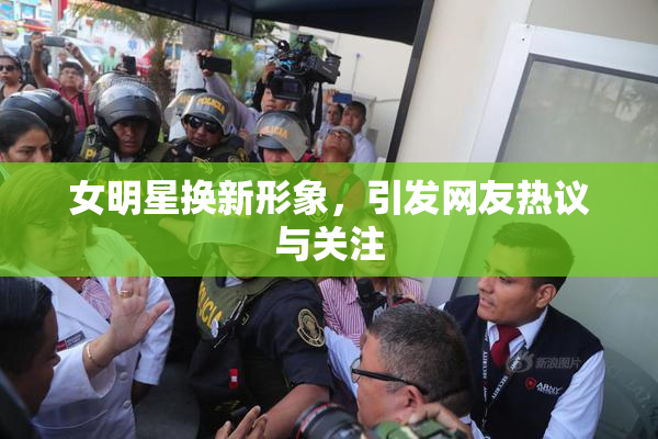 女明星换新形象，引发网友热议与关注