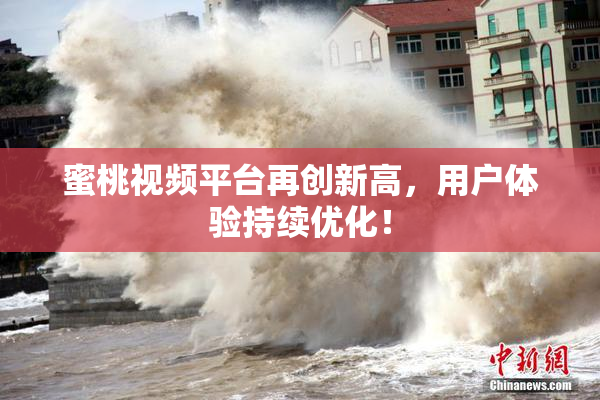 蜜桃视频平台再创新高，用户体验持续优化！