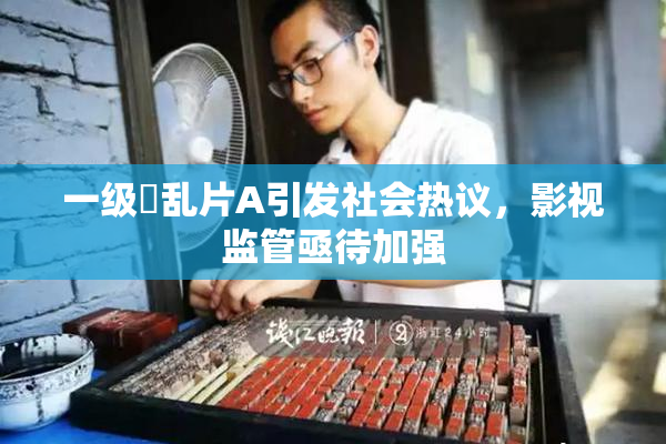 一级婬乱片A引发社会热议，影视监管亟待加强