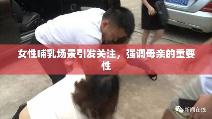 女性哺乳场景引发关注，强调母亲的重要性