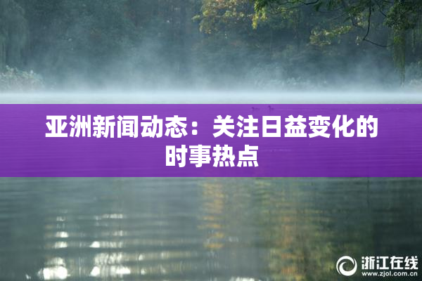 亚洲新闻动态：关注日益变化的时事热点