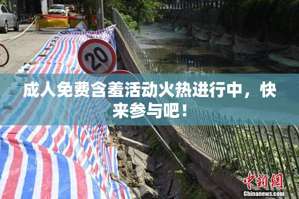 成人免费含羞活动火热进行中，快来参与吧！