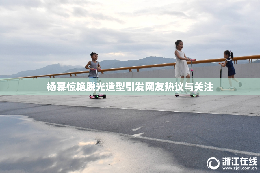 杨幂惊艳脱光造型引发网友热议与关注