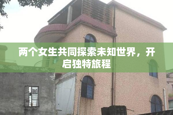 两个女生共同探索未知世界，开启独特旅程