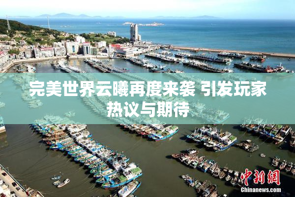 完美世界云曦再度来袭 引发玩家热议与期待