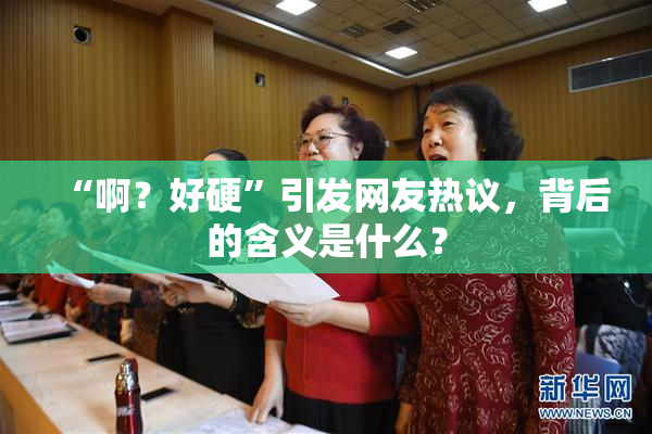 “啊？好硬”引发网友热议，背后的含义是什么？