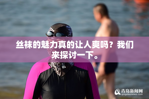 丝袜的魅力真的让人爽吗？我们来探讨一下。