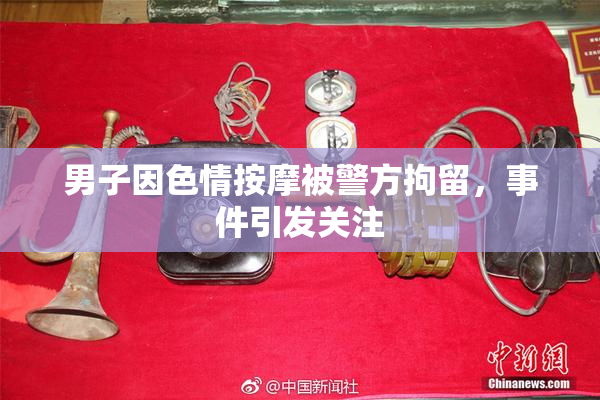 男子因色情按摩被警方拘留，事件引发关注