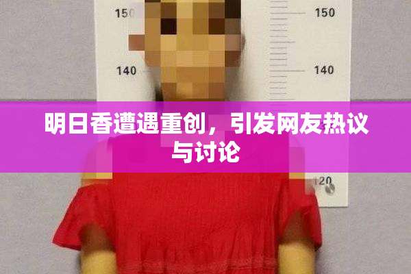 明日香遭遇重创，引发网友热议与讨论