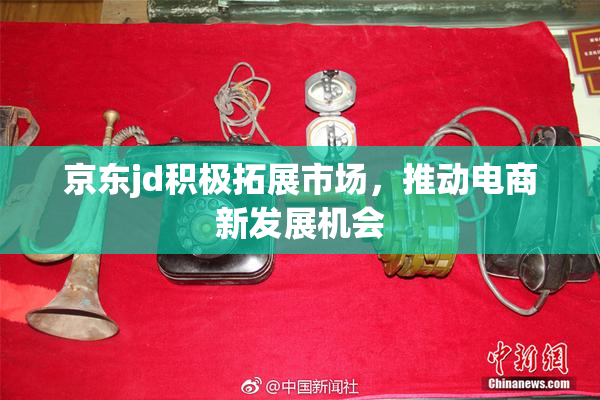 京东jd积极拓展市场，推动电商新发展机会