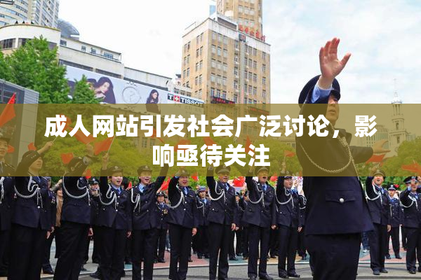 成人网站引发社会广泛讨论，影响亟待关注