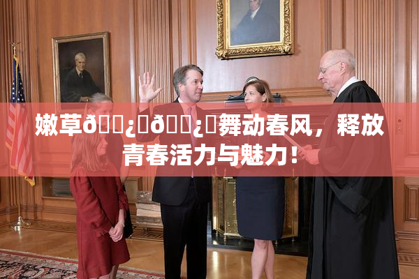 嫩草🌿‌🌿‌舞动春风，释放青春活力与魅力！