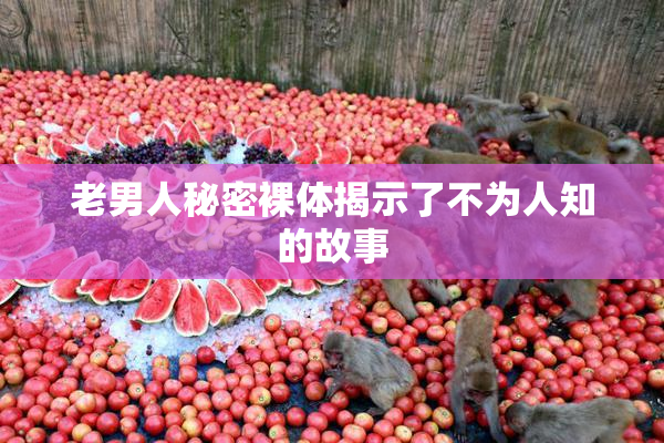 老男人秘密裸体揭示了不为人知的故事