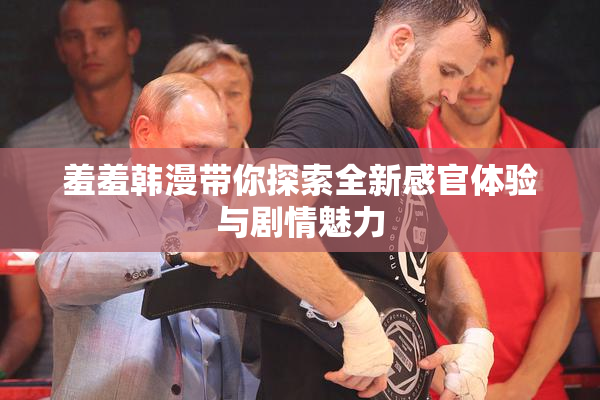 羞羞韩漫带你探索全新感官体验与剧情魅力