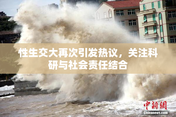 性生交大再次引发热议，关注科研与社会责任结合