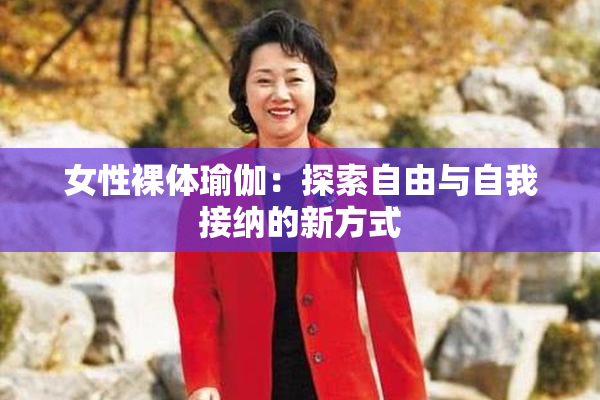 女性裸体瑜伽：探索自由与自我接纳的新方式