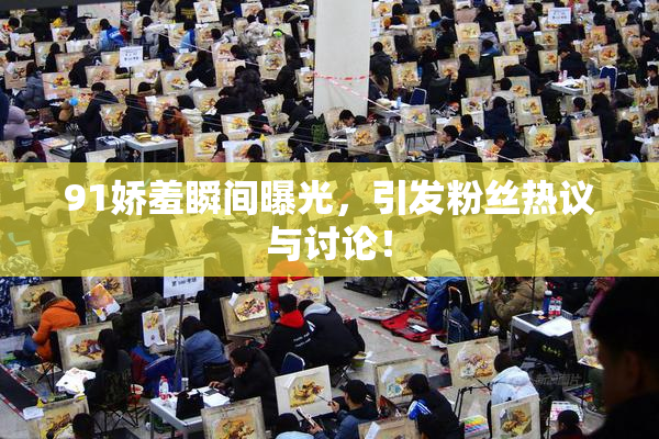 91娇羞瞬间曝光，引发粉丝热议与讨论！