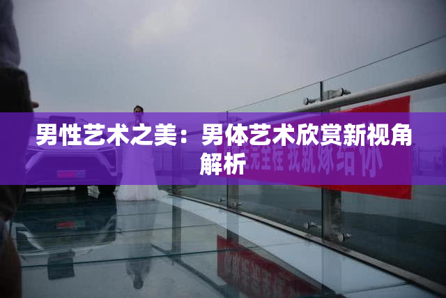 男性艺术之美：男体艺术欣赏新视角解析