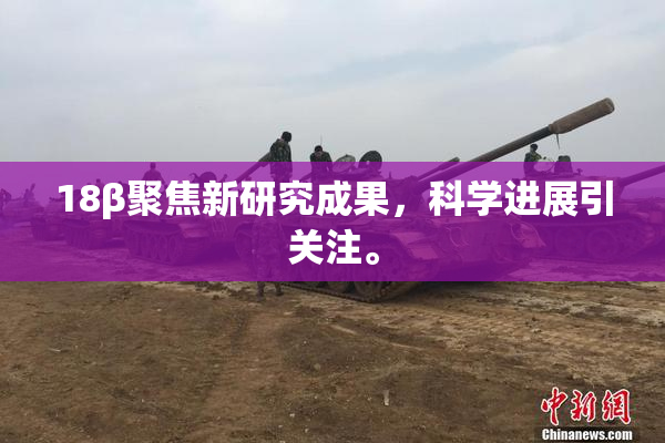 18β聚焦新研究成果，科学进展引关注。