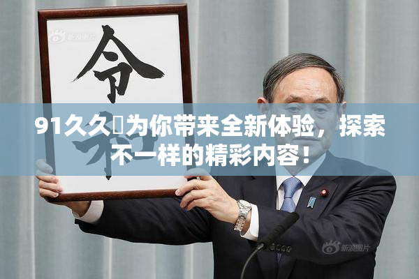 91久久擼为你带来全新体验，探索不一样的精彩内容！