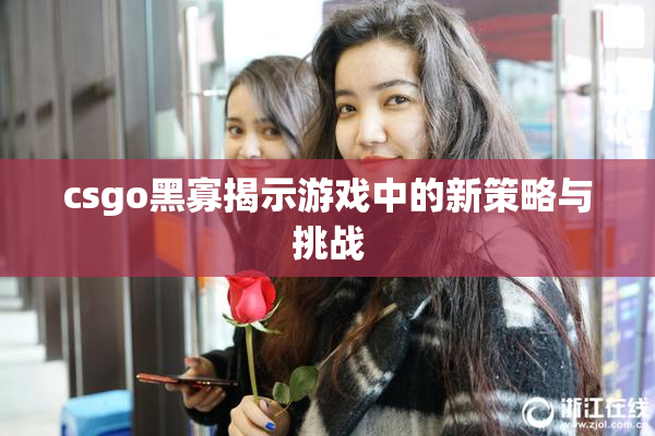 csgo黑寡揭示游戏中的新策略与挑战
