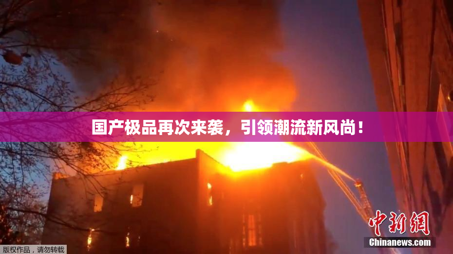 国产极品再次来袭，引领潮流新风尚！