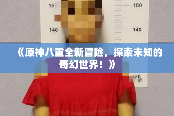 《原神八重全新冒险，探索未知的奇幻世界！》