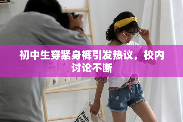 初中生穿紧身裤引发热议，校内讨论不断