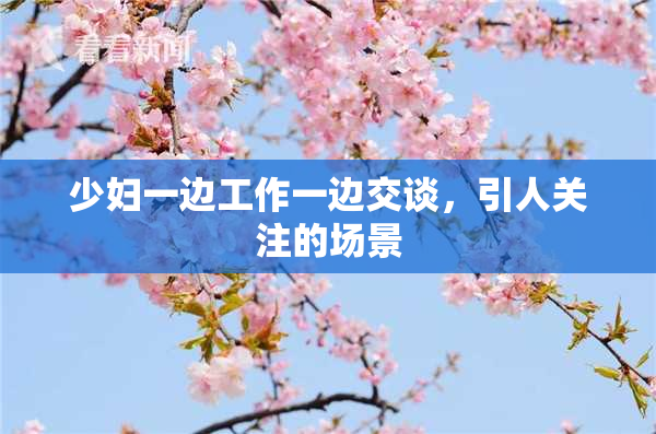 少妇一边工作一边交谈，引人关注的场景