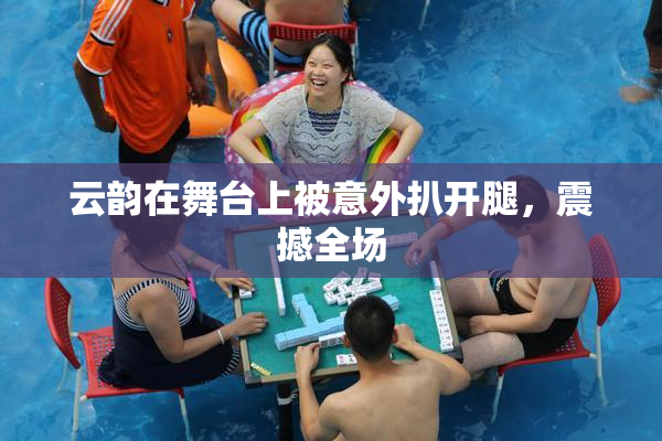 云韵在舞台上被意外扒开腿，震撼全场