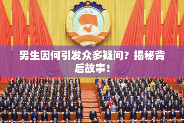 男生因何引发众多疑问？揭秘背后故事！
