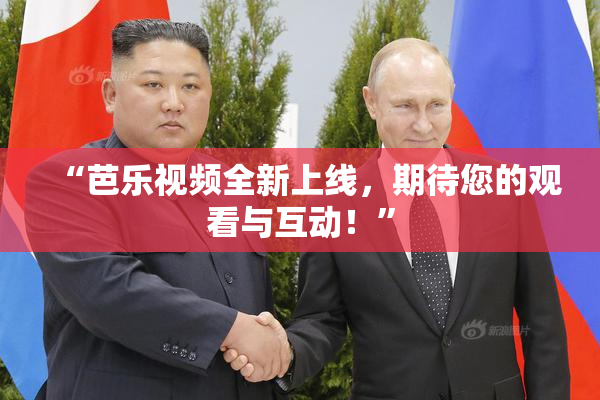 “芭乐视频全新上线，期待您的观看与互动！”