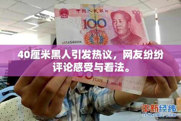 40厘米黑人引发热议，网友纷纷评论感受与看法。