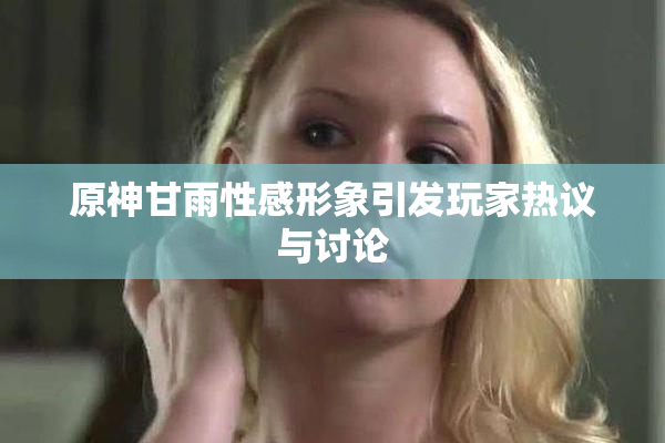 原神甘雨性感形象引发玩家热议与讨论