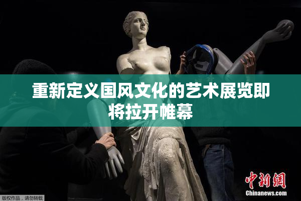 重新定义国风文化的艺术展览即将拉开帷幕