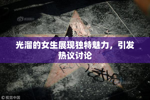 光溜的女生展现独特魅力，引发热议讨论